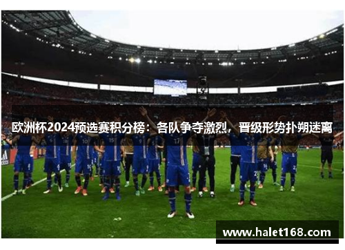 欧洲杯2024预选赛积分榜:各队争夺激烈,晋级形势扑朔迷离 欧洲杯2024预选赛积分榜:各队争夺激烈,晋级形势扑朔迷离