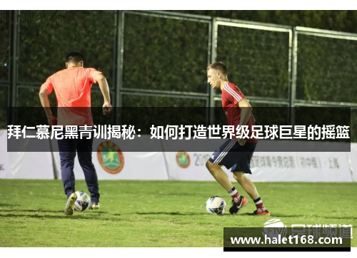 拜仁慕尼黑青训揭秘:如何打造世界级足球巨星的摇篮 拜仁慕尼黑青训揭秘:如何打造世界级足球巨星的摇篮