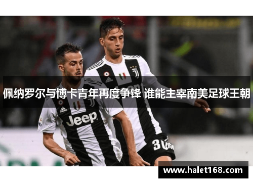 佩纳罗尔与博卡青年再度争锋 谁能主宰南美足球王朝