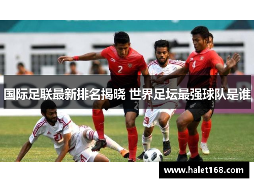 国际足联最新排名揭晓 世界足坛最强球队是谁