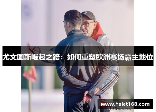 尤文图斯崛起之路：如何重塑欧洲赛场霸主地位