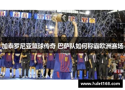 加泰罗尼亚篮球传奇 巴萨队如何称霸欧洲赛场