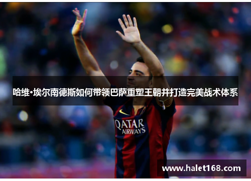 哈维·埃尔南德斯如何带领巴萨重塑王朝并打造完美战术体系