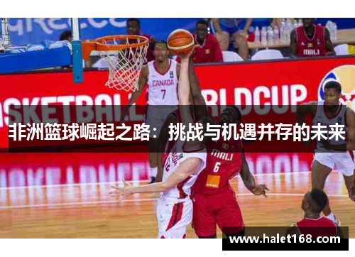 非洲篮球崛起之路:挑战与机遇并存的未来 非洲篮球崛起之路:挑战与机遇并存的未来