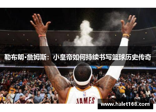 勒布朗·詹姆斯:小皇帝如何持续书写篮球历史传奇 勒布朗·詹姆斯:小皇帝如何持续书写篮球历史传奇