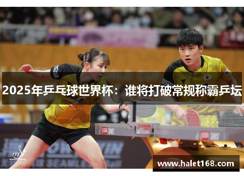 2025年乒乓球世界杯:谁将打破常规称霸乒坛 2025年乒乓球世界杯:谁将打破常规称霸乒坛