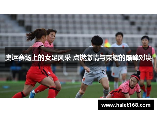 奥运赛场上的女足风采 点燃激情与荣耀的巅峰对决 奥运赛场上的女足风采 点燃激情与荣耀的巅峰对决
