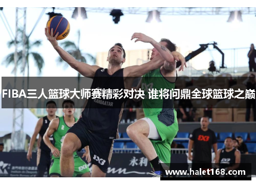 FIBA三人篮球大师赛精彩对决 谁将问鼎全球篮球之巅 FIBA三人篮球大师赛精彩对决 谁将问鼎全球篮球之巅