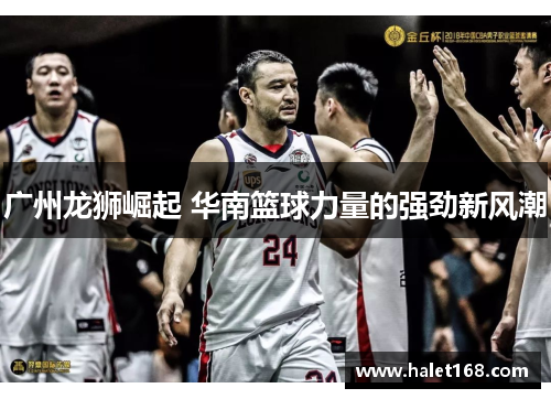 广州龙狮崛起 华南篮球力量的强劲新风潮 广州龙狮崛起 华南篮球力量的强劲新风潮