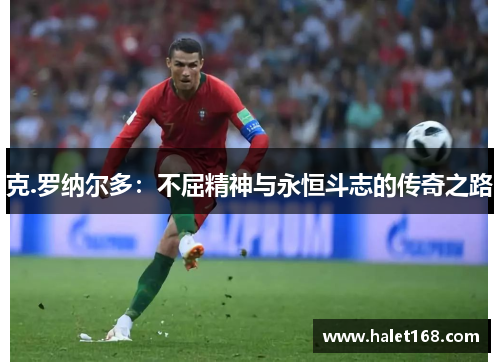 克.罗纳尔多:不屈精神与永恒斗志的传奇之路 克.罗纳尔多:不屈精神与永恒斗志的传奇之路