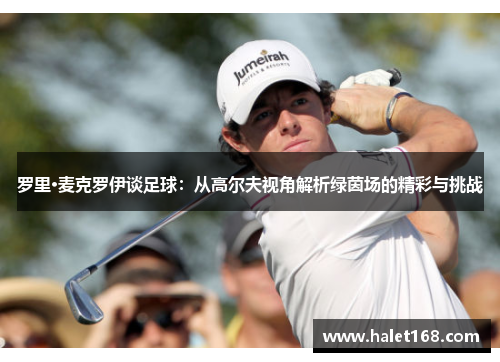 罗里·麦克罗伊谈足球:从高尔夫视角解析绿茵场的精彩与挑战 罗里·麦克罗伊谈足球:从高尔夫视角解析绿茵场的精彩与挑战