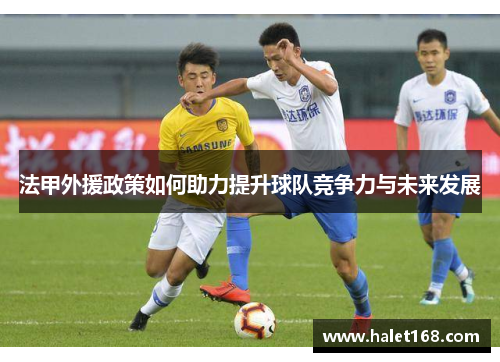 法甲外援政策如何助力提升球队竞争力与未来发展 法甲外援政策如何助力提升球队竞争力与未来发展