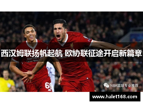 西汉姆联扬帆起航 欧协联征途开启新篇章 西汉姆联扬帆起航 欧协联征途开启新篇章