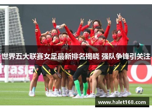 世界五大联赛女足最新排名揭晓 强队争锋引关注 世界五大联赛女足最新排名揭晓 强队争锋引关注